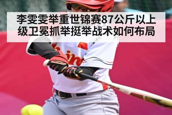 李雯雯举重世锦赛87公斤以上级卫冕抓举挺举战术如何布局