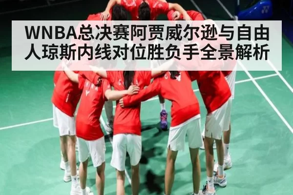 WNBA总决赛阿贾威尔逊与自由人琼斯内线对位胜负手全景解析