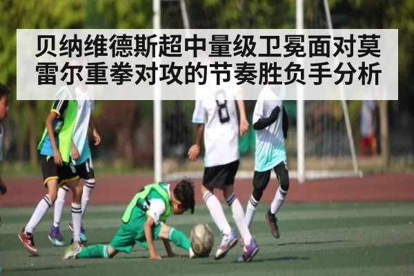 贝纳维德斯超中量级卫冕面对莫雷尔重拳对攻的节奏胜负手分析