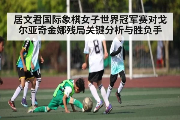 居文君国际象棋女子世界冠军赛对戈尔亚奇金娜残局关键分析与胜负手